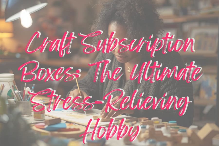 Craft Subscription Boxes: The Ultimate Stress-Relieving Hobby